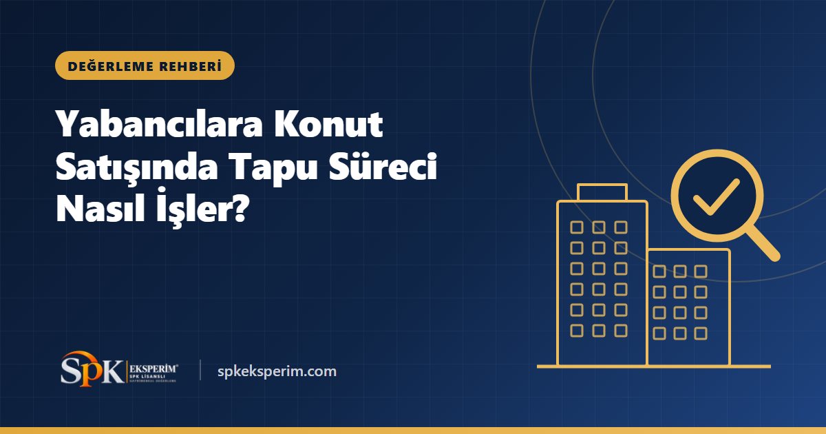 Yabancılara Konut Satışında Tapu Süreci Nasıl İşler?